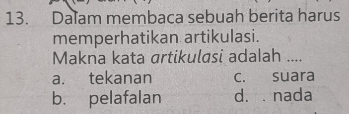 Dalam membaca sebuah berita harus
memperhatikan artikulasi.
Makna kata artikulasi adalah ....
a. tekanan c. suara
b. pelafalan d. . nada