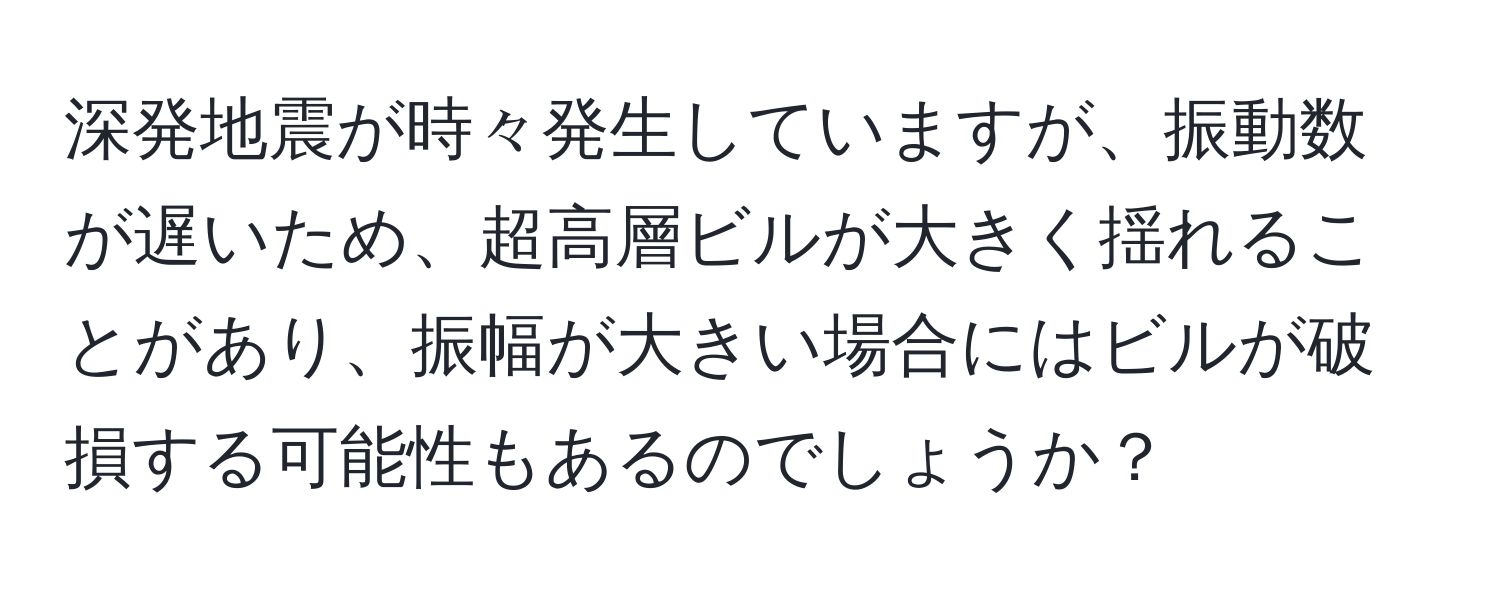 深発地震が時々発生していますが、振動数が遅いため、超高層ビルが大きく揺れることがあり、振幅が大きい場合にはビルが破損する可能性もあるのでしょうか？