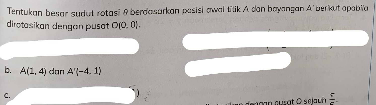 Tentukan besar sudut rotasi θ berdasarkan posisi awal titik A dan bayangan A' berikut apabila 
dirotasikan dengan pusat O(0,0). 
b. A(1,4) dan A'(-4,1)
C. 
eng an pusat O sejauh  π /6 .