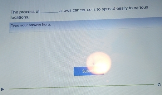 The process of_ allows cancer cells to spread easily to various 
locations. 
Type your answer here. 
Subn 
_ 
_C