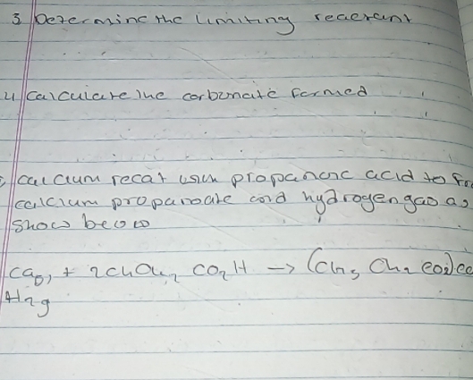 etermine the limiting recerank 
ucalculare The corbunate formed 
calcum recar usu propancc acd to for 
calcium proparare cord hydrogen gao as 
Show be t 
Ca_0,+2Cha_i,CO_2Hto (CHto (c,Ch_2)CO_2)e_0 
4ng