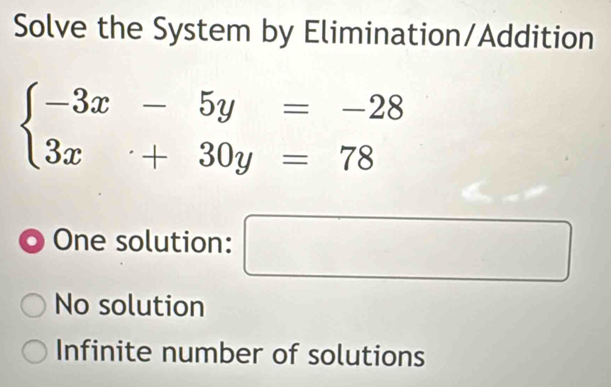 Solve the System by Elimination/Addition
beginarrayl -3x-5y=-28 3x+30y=78endarray.
One solution: _  □ 
No solution
Infinite number of solutions