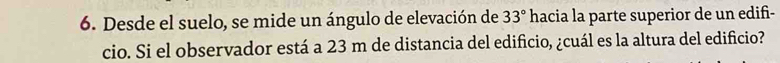 Desde el suelo, se mide un ángulo de elevación de 33° hacia la parte superior de un edifi- 
cio. Si el observador está a 23 m de distancia del edificio, ¿cuál es la altura del edificio?
