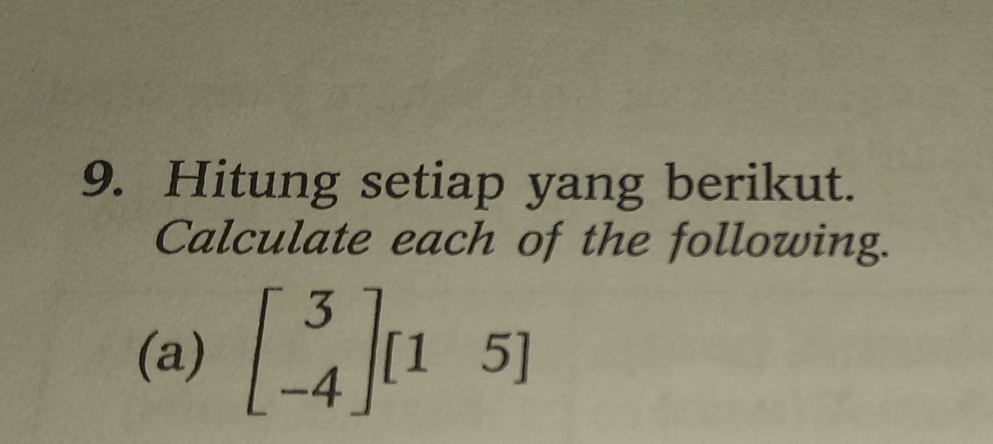 Hitung setiap yang berikut. 
Calculate each of the following. 
(a) beginbmatrix 3 -4endbmatrix beginbmatrix 1&5endbmatrix