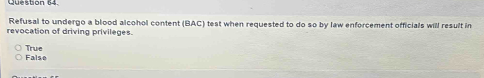 Refusal to undergo a blood alcohol content (BAC) test when requested to do so by law enforcement officials will result in
revocation of driving privileges.
True
False