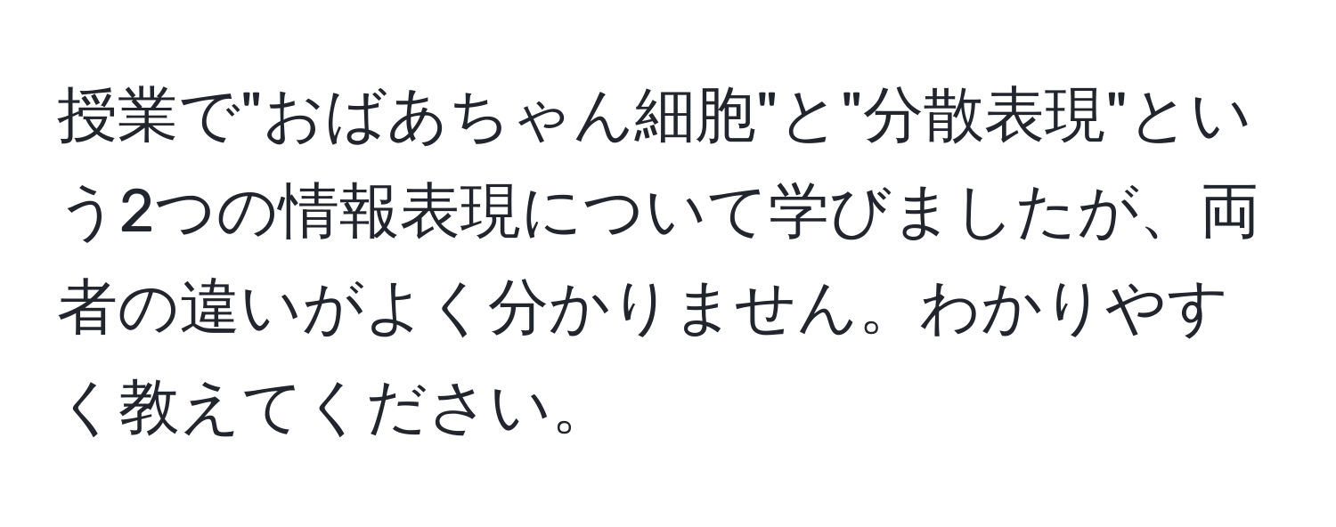 授業で"おばあちゃん細胞"と"分散表現"という2つの情報表現について学びましたが、両者の違いがよく分かりません。わかりやすく教えてください。