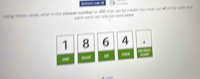 Nosk nor sode S 
Using these cards, what is the clesest number to 460 that can be made? You must use all of the sards and 
each card can only be used onse.
1 8 6 4
KGUR DEEHMRL 
GHE NGMT