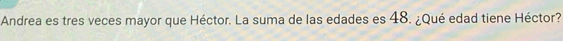 Andrea es tres veces mayor que Héctor. La suma de las edades es 48. ¿Qué edad tiene Héctor?