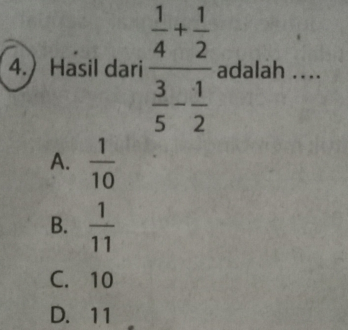 4. Hasil dari frac  1/4 + 1/2  3/5 - 1/2  adalah ....
A.  1/10 
B.  1/11 
C. 10
D. 11