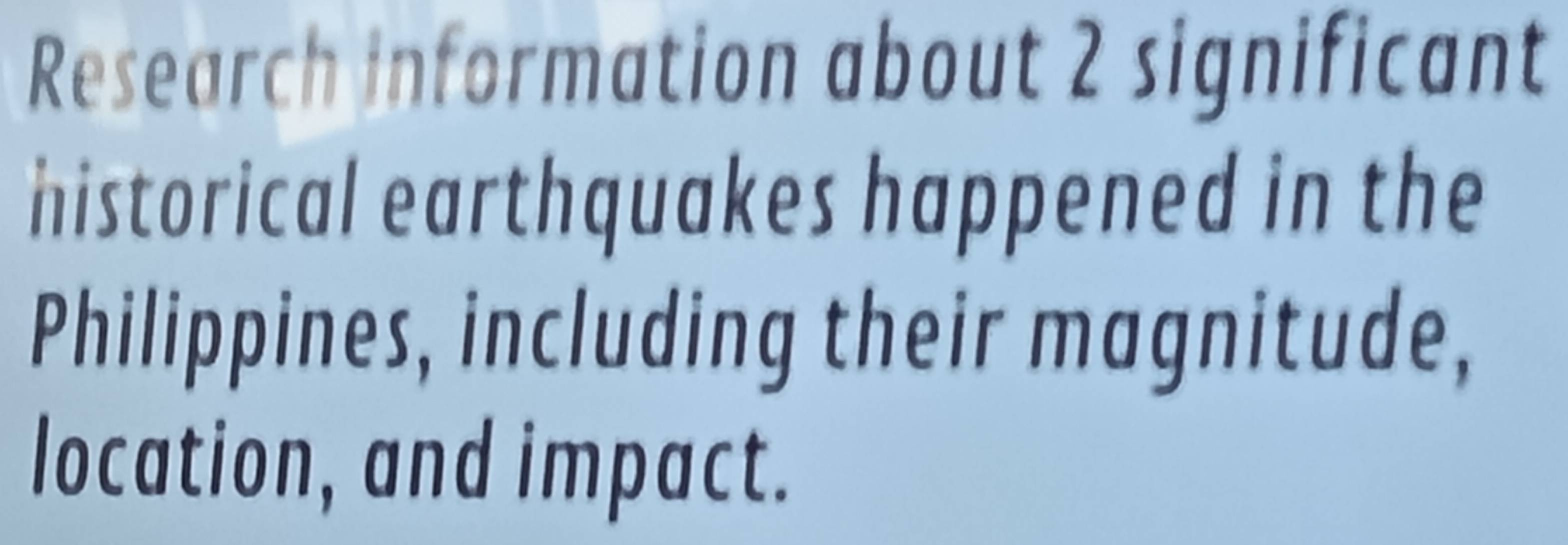 Research information about 2 significant 
historical earthquakes happened in the 
Philippines, including their magnitude, 
location, and impact.