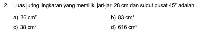 Luas juring lingkaran yang memiliki jari-jari 28 cm dan sudut pusat 45° adalah...
a) 36cm^2 b) 83cm^2
c) 38cm^2 d) 616cm^2