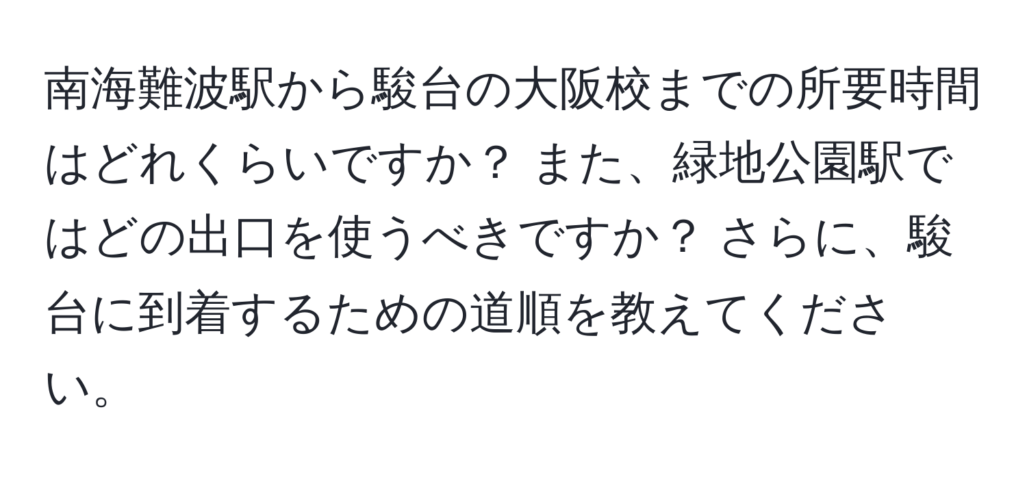 南海難波駅から駿台の大阪校までの所要時間はどれくらいですか？ また、緑地公園駅ではどの出口を使うべきですか？ さらに、駿台に到着するための道順を教えてください。