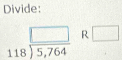 Divide:
beginarrayr □  118encloselongdiv 5,764endarray R □