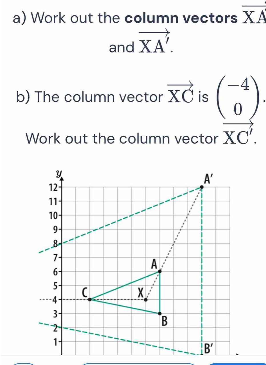 Work out the column vectors overline XA
and vector XA'.
b) The column vector vector XC is
beginarrayr beginpmatrix -4 0endpmatrix  vector XC_XC'.endarray 
Work out the column vector