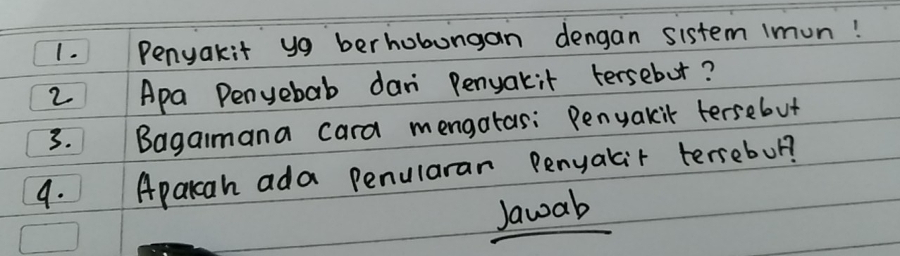 Penyakit yg berhobungan dengan sistem imun! 
2 Apa Penyebab dani Penyarit tersebut? 
3. Bagaimana cara mengatas: Penyakik tersebut 
9. Apakcah ada Penularar Penyalair terrebol? 
Jawab