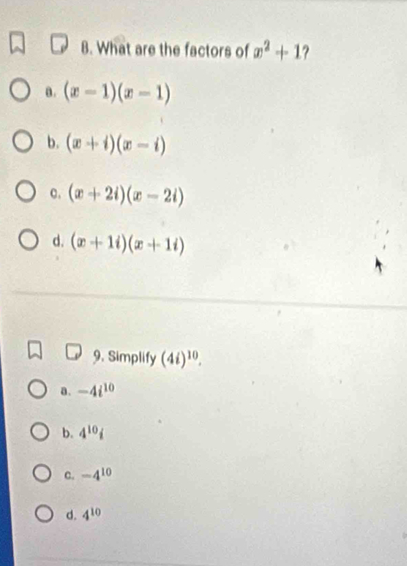 What are the factors of x^2+1 ?
a. (x-1)(x-1)
b. (x+i)(x-i)
C. (x+2i)(x-2i)
d. (x+1i)(x+1i)
9. Simplify (4i)^10.
a. -4i^(10)
b. 4^(10)i
C. -4^(10)
d. 4^(10)