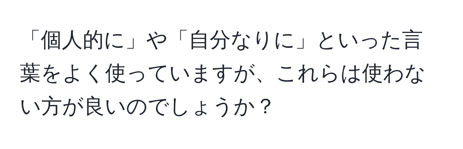 「個人的に」や「自分なりに」といった言葉をよく使っていますが、これらは使わない方が良いのでしょうか？