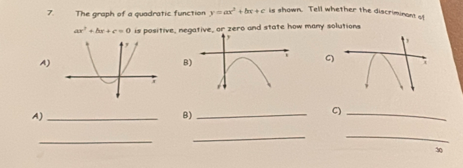 The graph of a quadratic function y=ax^2+bx+c is shown. Tell whether the discriminant of
ax^2+bx+c=0 is positive, negative, or zero and state how many solutions
C
A)
A)_
B)_
C)_
_
_
_
30