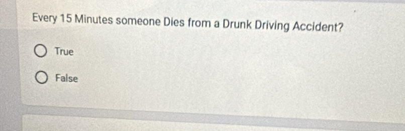 Every 15 Minutes someone Dies from a Drunk Driving Accident?
True
False