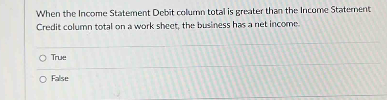 When the Income Statement Debit column total is greater than the Income Statement
Credit column total on a work sheet, the business has a net income.
True
False