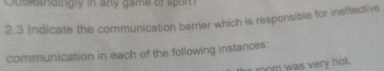 Outstandingly in any game of sport? 
2.3 Indicate the communication barrier which is responsible for ineffective 
communication in each of the following instances: 
rom was very hot.