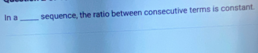 In a _sequence, the ratio between consecutive terms is constant.