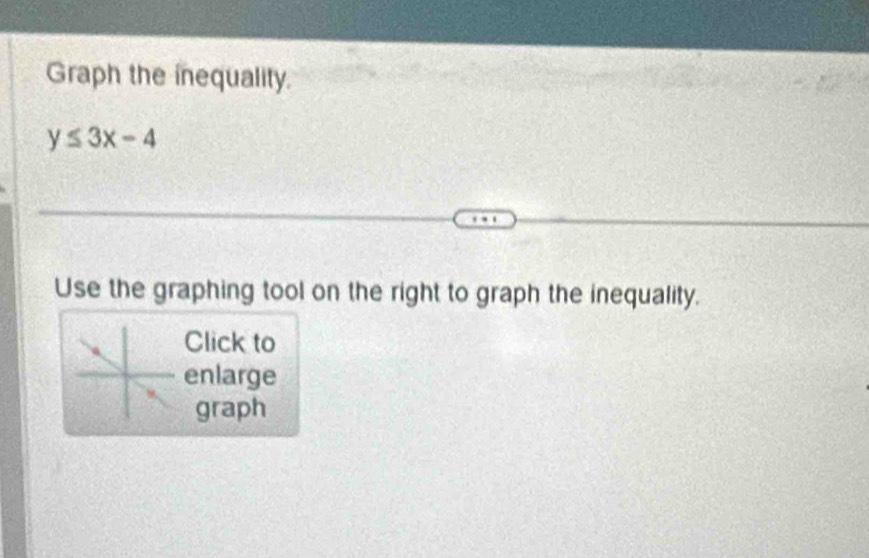 Graph the inequality.
y≤ 3x-4
Use the graphing tool on the right to graph the inequality. 
Click to 
enlarge 
graph