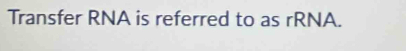 Transfer RNA is referred to as rRNA.