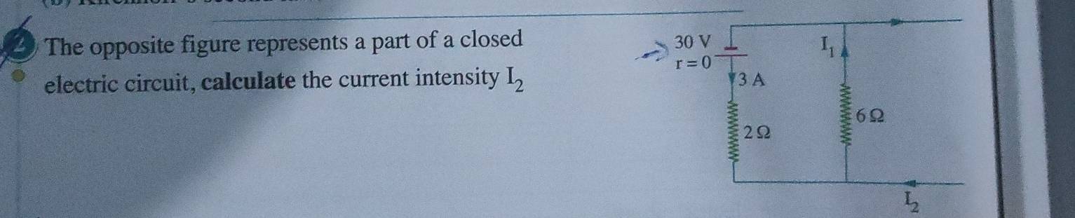 The opposite figure represents a part of a closed 30 V
I_1
r=0
electric circuit, calculate the current intensity I_2 3 A
6Ω
2Ω
I_2