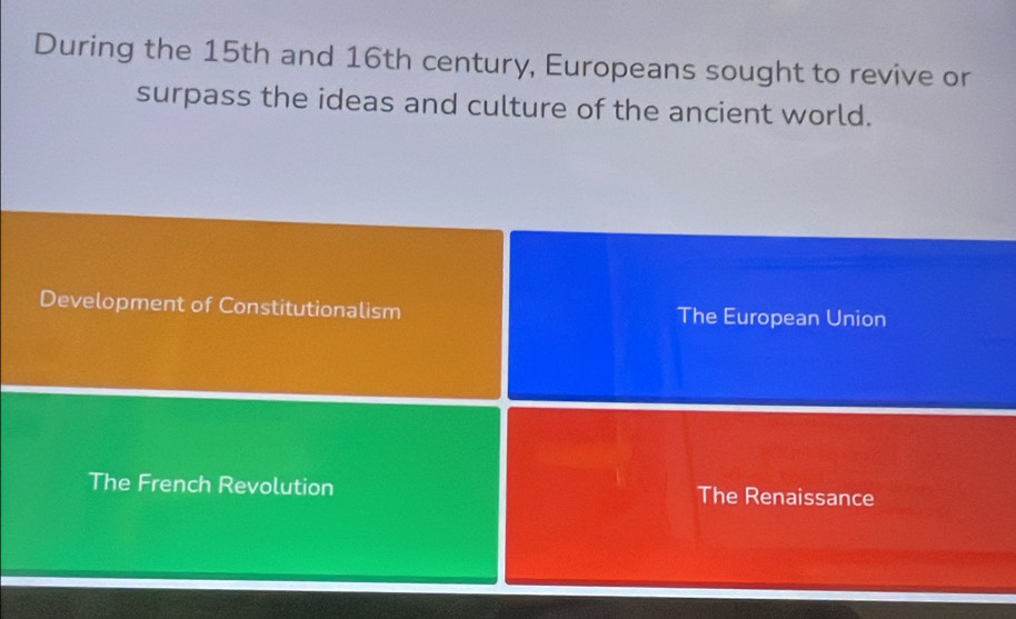 During the 15th and 16th century, Europeans sought to revive or
surpass the ideas and culture of the ancient world.
Development of Constitutionalism The European Union
The French Revolution The Renaissance