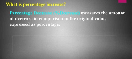 What is percentage increase? 
Percentage Decre measures the amount 
of decrease in comparison to the original value, 
expressed as percentage.