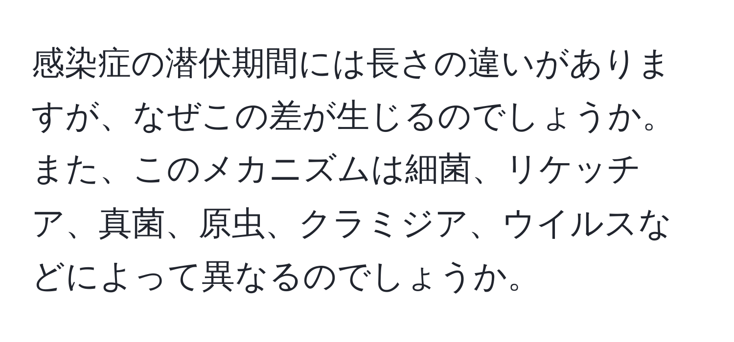 感染症の潜伏期間には長さの違いがありますが、なぜこの差が生じるのでしょうか。また、このメカニズムは細菌、リケッチア、真菌、原虫、クラミジア、ウイルスなどによって異なるのでしょうか。