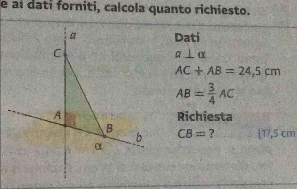 ai dati forniti, calcola quanto richiesto. 
Dati
a⊥ alpha
AC+AB=24,5cm
AB= 3/4 AC
Richiesta
CB= ? 17,5 c D