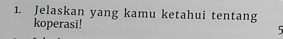 Jelaskan yang kamu ketahui tentang 
koperasi! 5