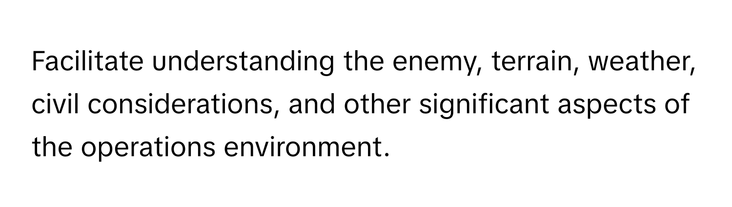 Facilitate understanding the enemy, terrain, weather, civil considerations, and other significant aspects of the operations environment.
