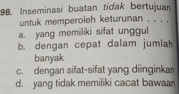 Inseminasi buatan tidak bertujuan
untuk memperoleh keturunan . . . .
a. yang memiliki sifat unggul
b. dengan cepat dalam jumlah
banyak
c. dengan sifat-sifat yang diinginkan
d. yang tidak memiliki cacat bawaan