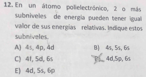 En un átomo polielectrónico, 2 o más
subniveles de energía pueden tener igual
valor de sus energías relativas. Indique estos
subniveles.
A) 4s, 4p, 4d B) 4s, 5s, 6s
C) 4f, 5d, 6s D 4d, 5p, 6s
E) 4d, 5s, 6p