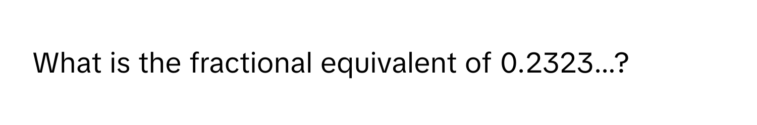 What is the fractional equivalent of 0.2323...?