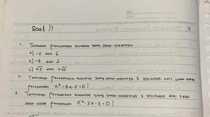 Boal! ! 
3. Tenuron persamaan kuadrar yong aear-ararnya 
a) -5 dan 6
b) -g dan 2
() sqrt(5) dan 4sqrt(5)
2 Tendukan Persamaan kuadrar yong akar orarnya 3 lebinrya, tari aparaka 
persamaan x^2-3x-5=0
8. Tenrucan Persamaan kuadrot yang okar-akarnya 3 lebihnya dan 2 kau 
aror akor percamadn x^2-2x-3=0