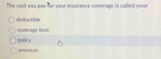 The cost you pay for your insurance coverage is called your
deductible
coverage limit
policy
premium