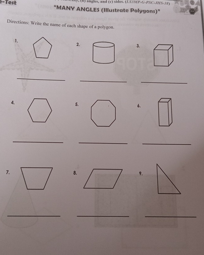 Test y, (B) angles, and (c) sides. (LS3MP-G-PSC-JHS-38) 
“MANY ANGLES (Illustrate Polygons)” 
Directions: Write the name of each shape of a polygon. 
1. 
2. 
3. 
_ 
_ 
_ 
4. 
5. 
6. 
_ 
_ 
_ 
7. 
8. 
9. 
_ 
__