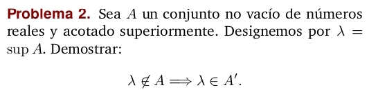 Problema 2. Sea A un conjunto no vacío de números
reales y acotado superiormente. Designemos por lambda =
sup A. Demostrar:
lambda ∉ ARightarrow lambda ∈ A'.