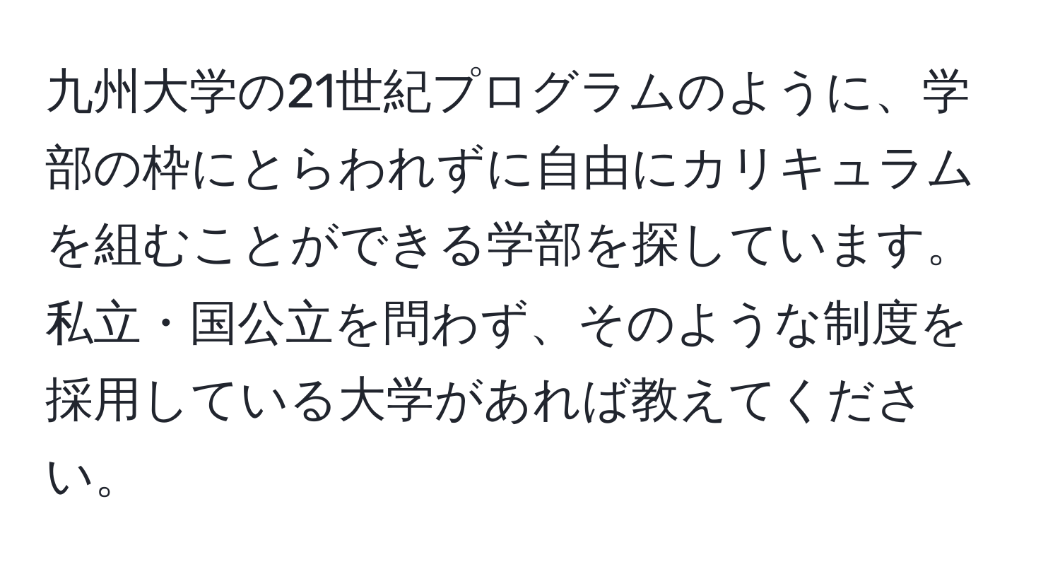 九州大学の21世紀プログラムのように、学部の枠にとらわれずに自由にカリキュラムを組むことができる学部を探しています。私立・国公立を問わず、そのような制度を採用している大学があれば教えてください。