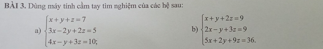 Dùng máy tính cầm tay tìm nghiệm của các hệ sau:
a) beginarrayl x+y+z=7 3x-2y+2z=5 4x-y+3z=10;endarray. beginarrayl x+y+2z=9 2x-y+3z=9 5x+2y+9z=36.endarray.
b)