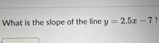 What is the slope of the line y=2.5x-7 ?