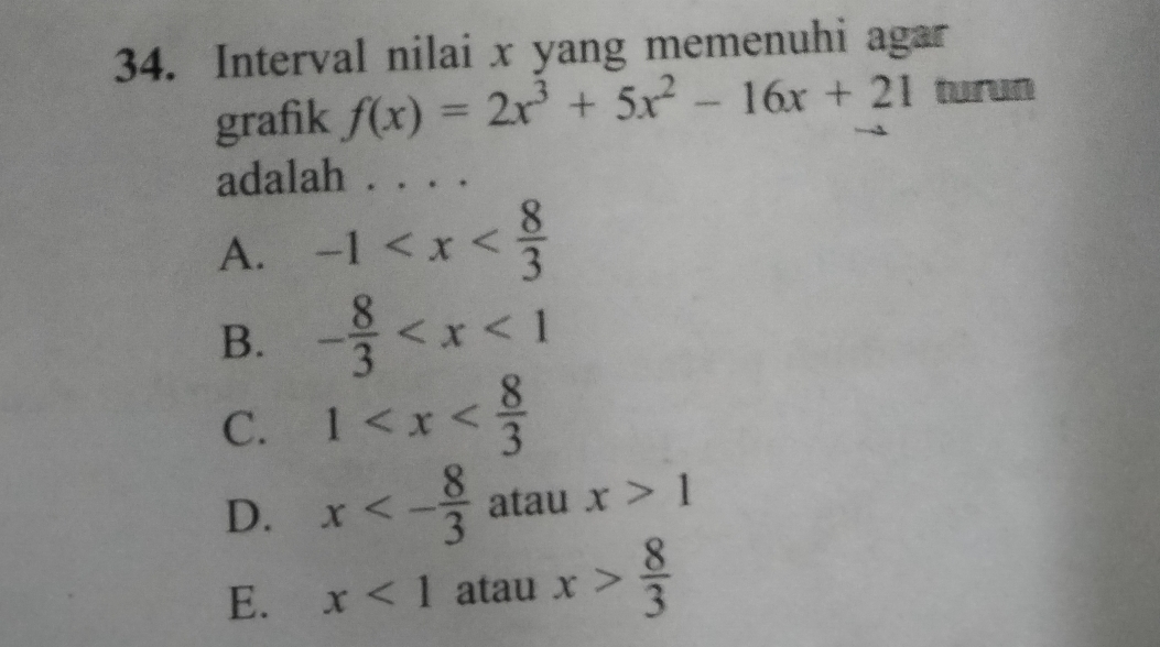 Interval nilai x yang memenuhi agar
grafik f(x)=2x^3+5x^2-16x+21 turun
adalah
A. -1
B. - 8/3 
C. 1
D. x<- 8/3  atau x>1
E. x<1</tex> atau x> 8/3 