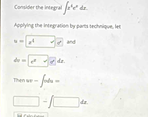 Consider the integral ∈t x^4e^xdx. 
Applying the integration by parts technique, let
u=x^4sqrt(o^(e^4)) and
dv= e^xdx. 
Then uv-∈t vdu=
□ -∈t □ dx.