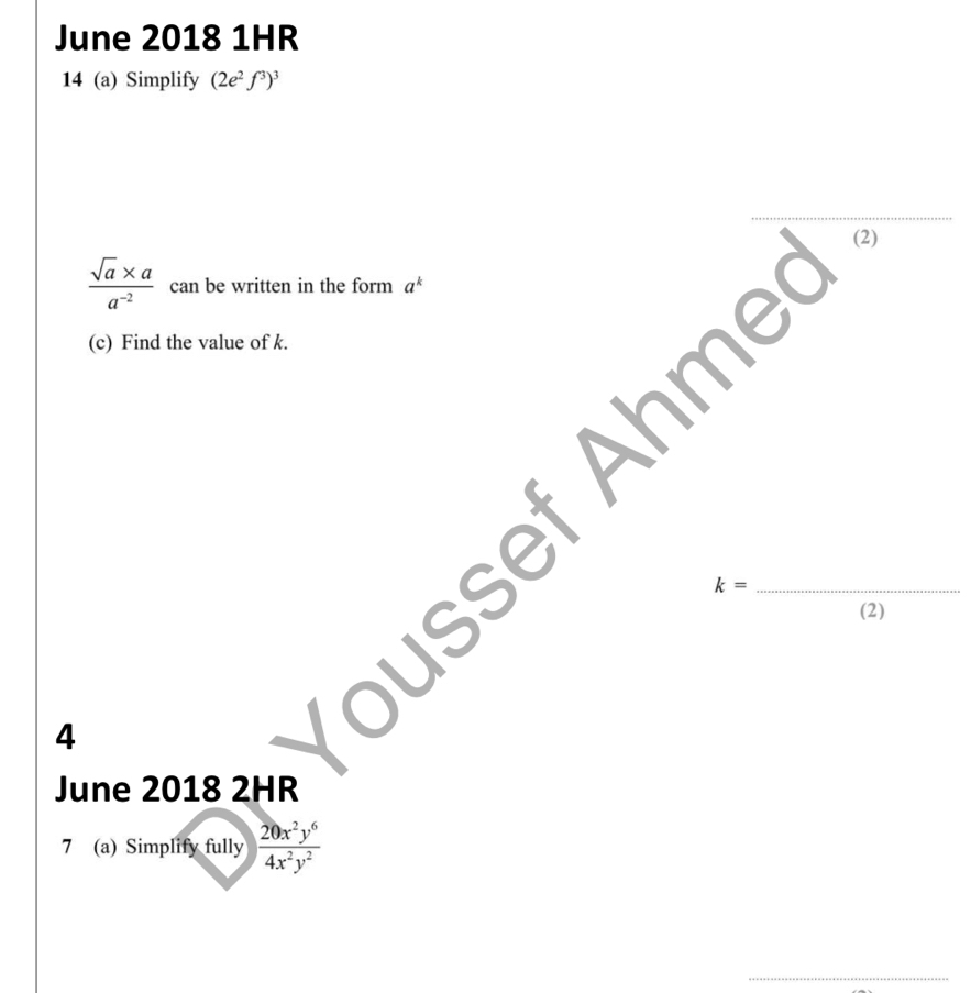 June 2018 1HR 
14 (a) Simplify (2e^2f^3)^3
(2)
 (sqrt(a)* a)/a^(-2)  can be written in the form a^k
(c) Find the value of k. 
Ahme
k= _ 
(2) 
4 
June 2018 2HR 
7 (a) Simplify fully  20x^2y^6/4x^2y^2 