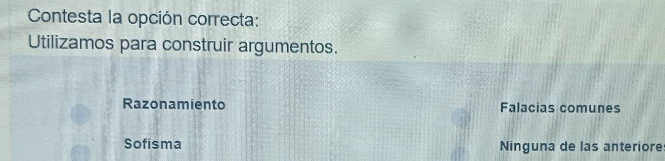 Contesta la opción correcta:
Utilizamos para construir argumentos.
Razonamiento Falacias comunes
Sofisma Ninguna de las anteriore