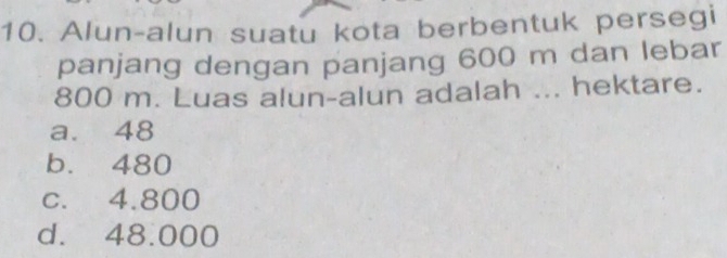 Alun-alun suatu kota berbentuk persegi
panjang dengan panjang 600 m dan lebar
800 m. Luas alun-alun adalah ... hektare.
a. 48
b. 480
c. 4.800
d. 48.000